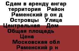 Сдам в аренду ангар   территория › Район ­ Раменский р-он д. Островцы › Улица ­ Центральная › Дом ­ 145 › Общая площадь ­ 100 › Цена ­ 45 000 - Московская обл., Раменский р-н, Островцы д. Недвижимость » Помещения аренда   